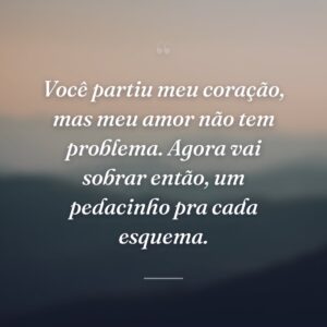 Você partiu meu coração, mas meu amor não tem problema. Agora vai sobrar então, um pedacinho pra cada esquema.