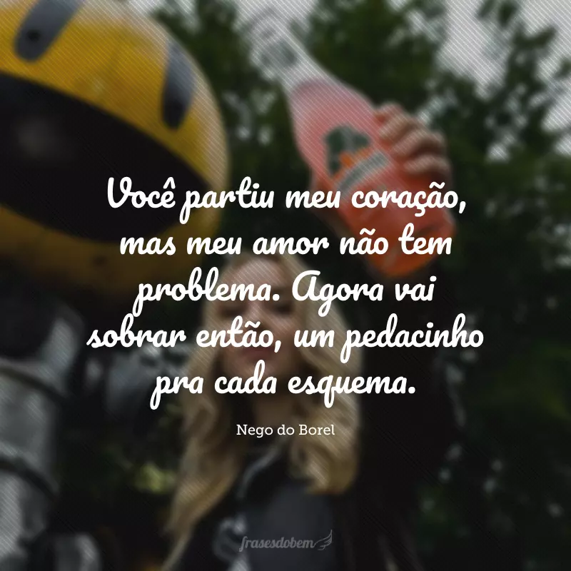 Você partiu meu coração, mas meu amor não tem problema. Agora vai sobrar então, um pedacinho pra cada esquema.