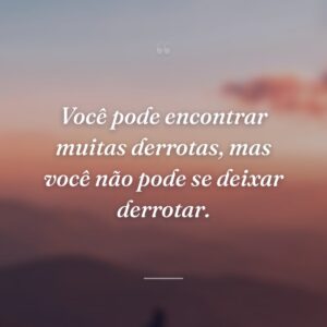 Você pode encontrar muitas derrotas, mas você não pode se deixar derrotar.