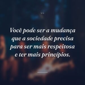 Você pode ser a mudança que a sociedade precisa para ser mais respeitosa e ter mais princípios.