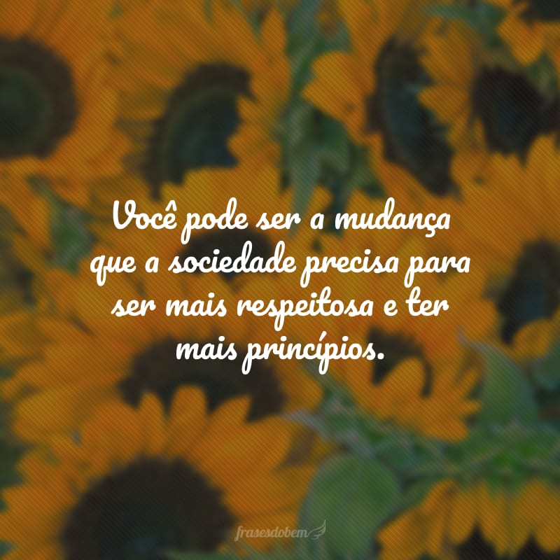 Você pode ser a mudança que a sociedade precisa para ser mais respeitosa e ter mais princípios.