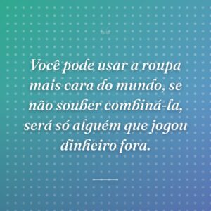 Você pode usar a roupa mais cara do mundo, se não souber combiná-la, será só alguém que jogou dinheiro fora.