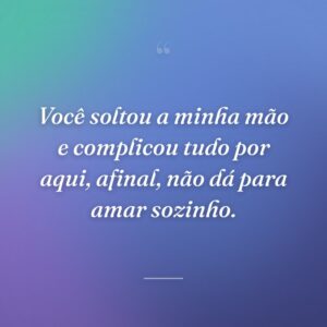 Você soltou a minha mão e complicou tudo por aqui, afinal, não dá para amar sozinho.