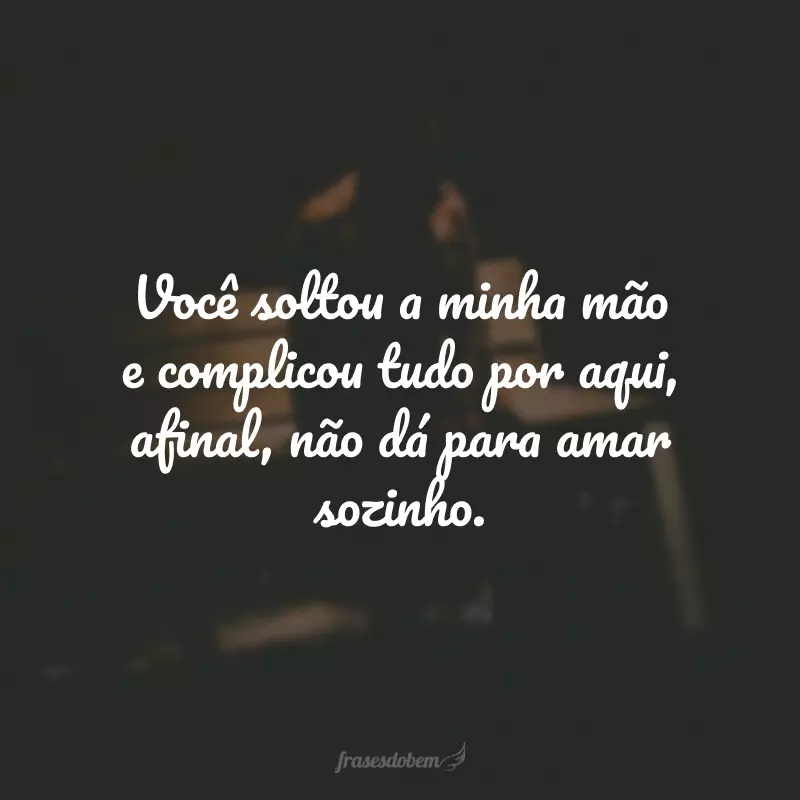 Você soltou a minha mão e complicou tudo por aqui, afinal, não dá para amar sozinho.