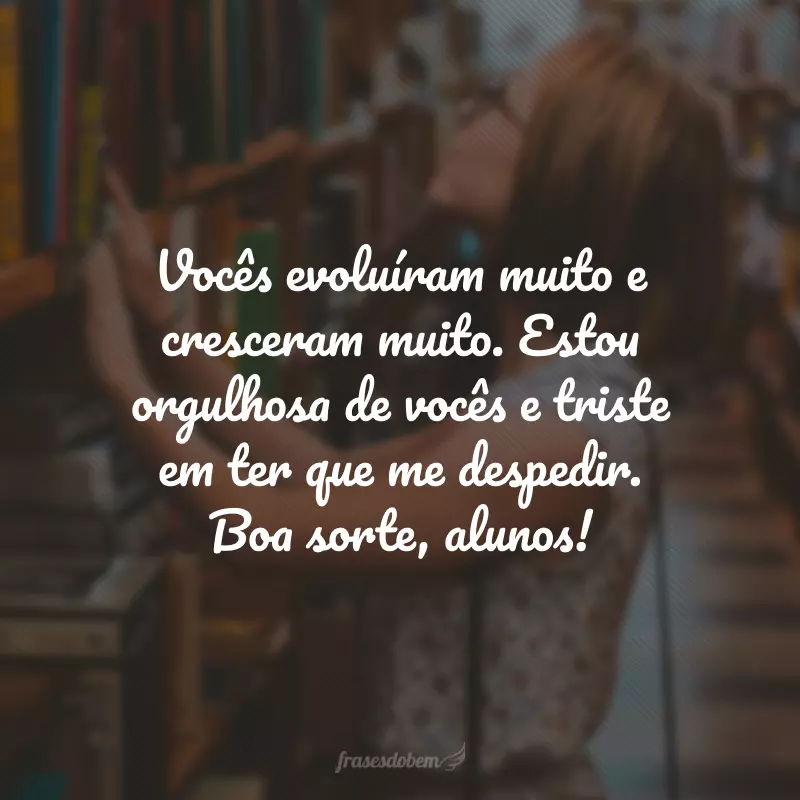 Vocês evoluíram muito e cresceram muito. Estou orgulhosa de vocês e triste em ter que me despedir. Boa sorte, alunos!