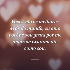 Vocês são os melhores avós do mundo, eu amo vocês e sou grata por me amarem exatamente como sou.