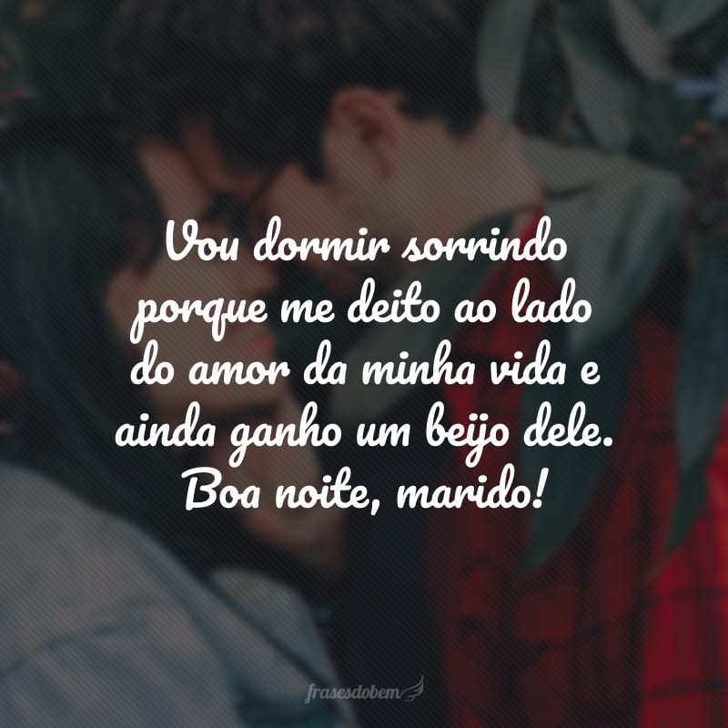 Vou dormir sorrindo porque me deito ao lado do amor da minha vida e ainda ganho um beijo dele. Boa noite, marido!