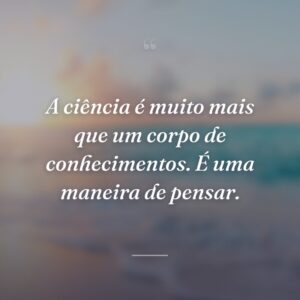 A ciência é muito mais que um corpo de conhecimentos. É uma maneira de pensar.