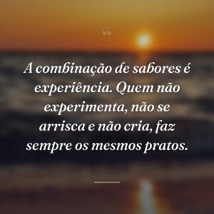 A combinação de sabores é experiência. Quem não experimenta, não se arrisca e não cria, faz sempre os mesmos pratos.