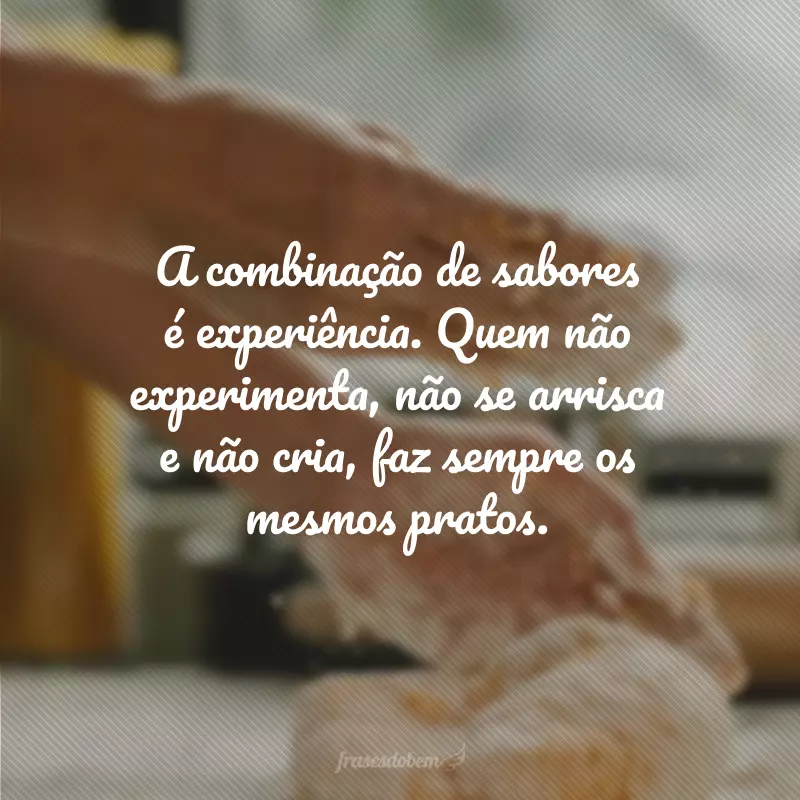 A combinação de sabores é experiência. Quem não experimenta, não se arrisca e não cria, faz sempre os mesmos pratos.