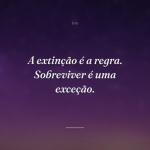 A extinção é a regra. Sobreviver é uma exceção.