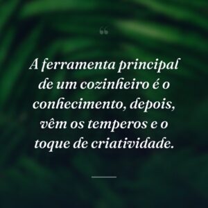 A ferramenta principal de um cozinheiro é o conhecimento, depois, vêm os temperos e o toque de criatividade.