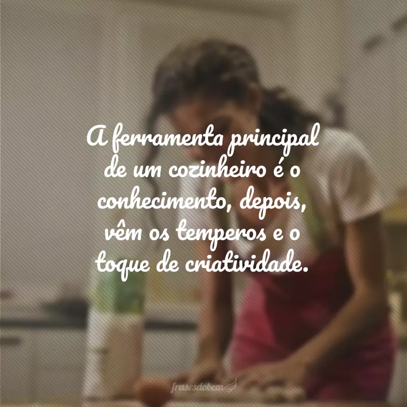 A ferramenta principal de um cozinheiro é o conhecimento, depois, vêm os temperos e o toque de criatividade.