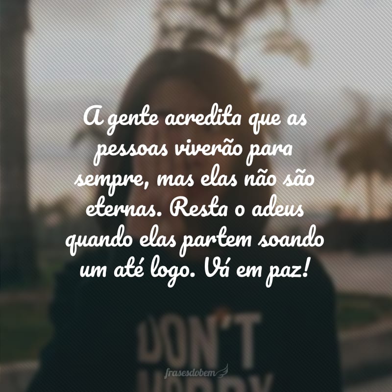 A gente acredita que as pessoas viverão para sempre, mas elas não são eternas. Resta o adeus quando elas partem soando um até logo. Vá em paz!