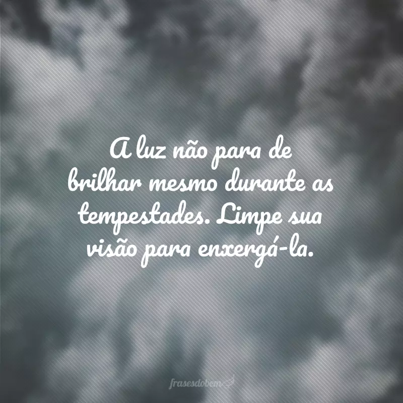 A luz não para de brilhar mesmo durante as tempestades. Limpe sua visão para enxergá-la.