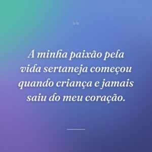 A minha paixão pela vida sertaneja começou quando criança e jamais saiu do meu coração.