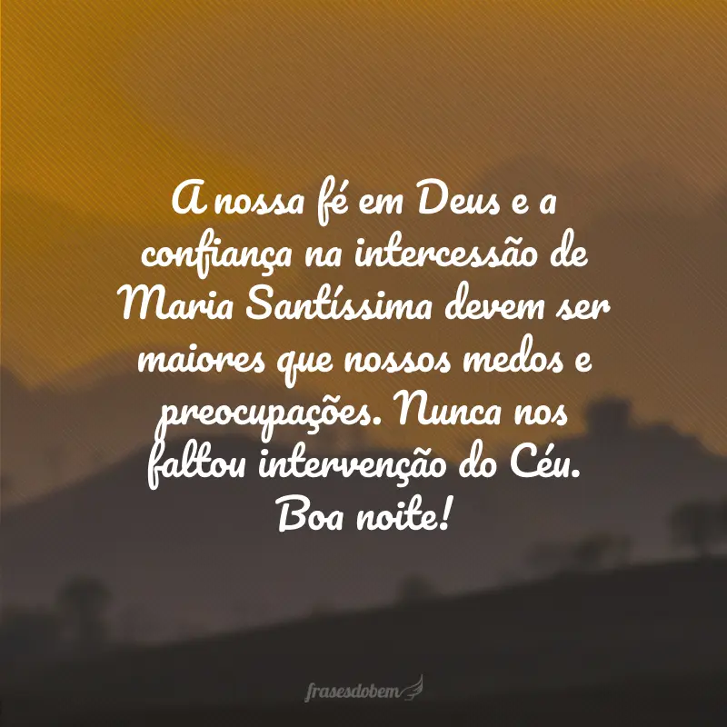 A nossa fé em Deus e a confiança na intercessão de Maria Santíssima devem ser maiores que nossos medos e preocupações. Nunca nos faltou intervenção do Céu. Boa noite!