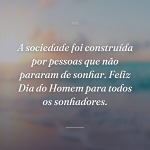 A sociedade foi construída por pessoas que não pararam de sonhar. Feliz Dia do Homem para todos os sonhadores.