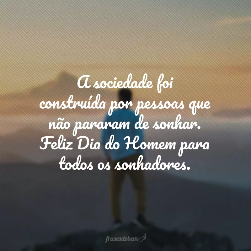 A sociedade foi construída por pessoas que não pararam de sonhar. Feliz Dia do Homem para todos os sonhadores.