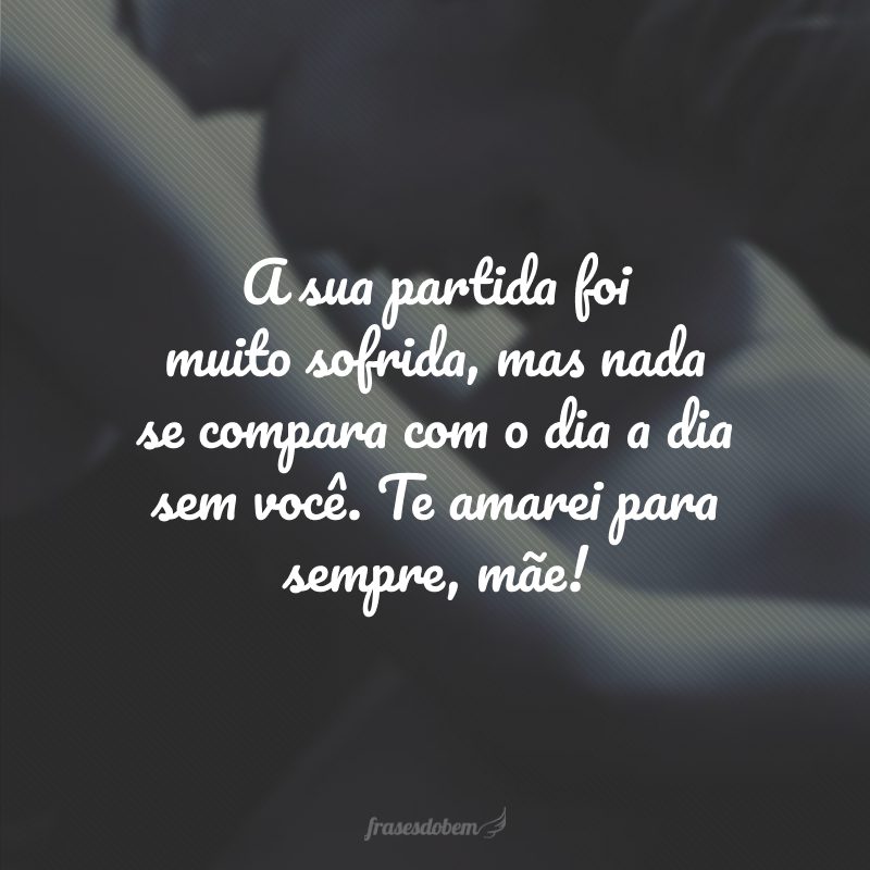 A sua partida foi muito sofrida, mas nada se compara com o dia a dia sem você. Te amarei para sempre, mãe!