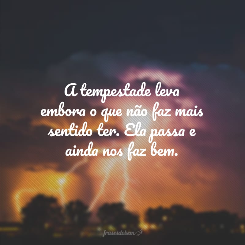 A tempestade leva embora o que não faz mais sentido ter. Ela passa e ainda nos faz bem.