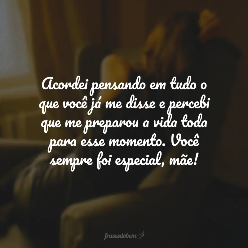 Acordei pensando em tudo o que você já me disse e percebi que me preparou a vida toda para esse momento. Você sempre foi especial, mãe!