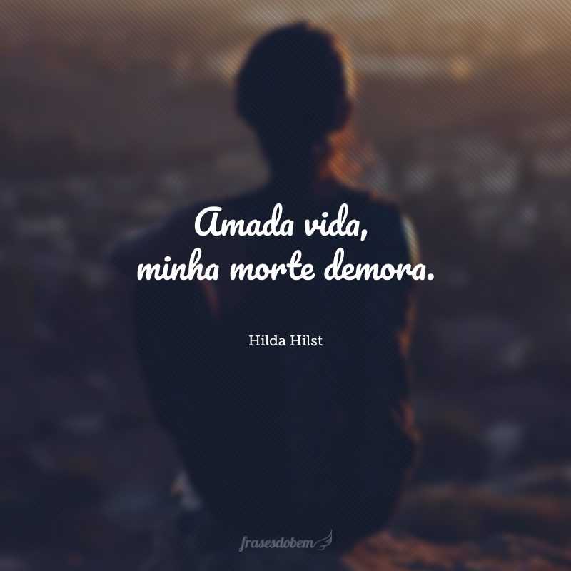 Amada vida, minha morte demora.