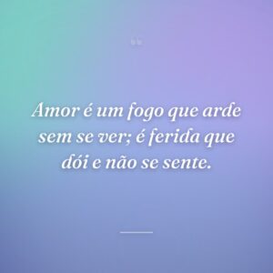 Amor é um fogo que arde sem se ver; é ferida que dói e não se sente.