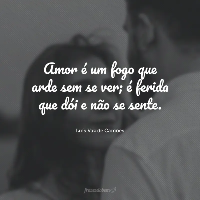 Amor é um fogo que arde sem se ver; é ferida que dói e não se sente.