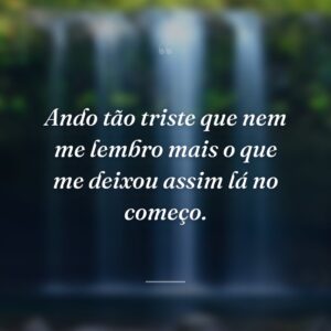 Ando tão triste que nem me lembro mais o que me deixou assim lá no começo.