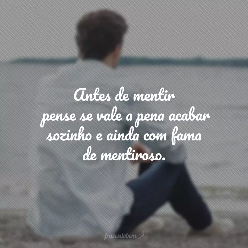 Antes de mentir, pense se vale a pena acabar sozinho e ainda com fama de mentiroso.