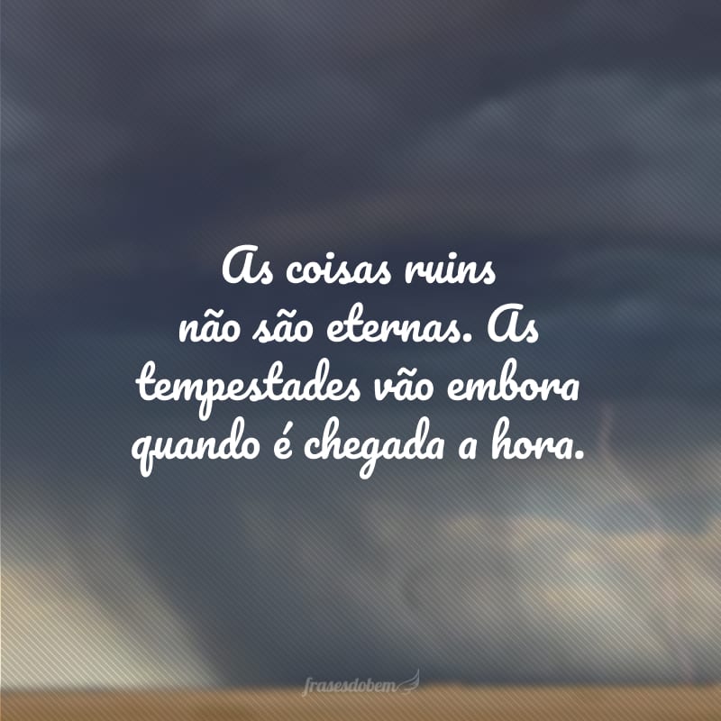 As coisas ruins não são eternas. As tempestades vão embora quando é chegada a hora.