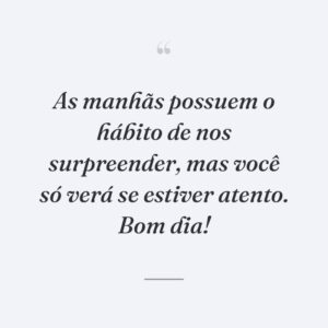 As manhãs possuem o hábito de nos surpreender, mas você só verá se estiver atento. Bom dia!