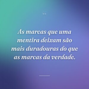 As marcas que uma mentira deixam são mais duradouras do que as marcas da verdade.