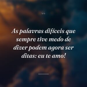 As palavras difíceis que sempre tive medo de dizer podem agora ser ditas: eu te amo!