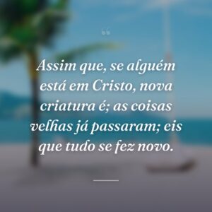 Assim que, se alguém está em Cristo, nova criatura é; as coisas velhas já passaram; eis que tudo se fez novo.