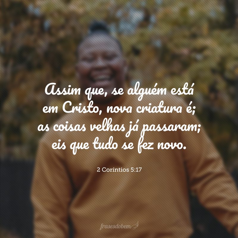 Assim que, se alguém está em Cristo, nova criatura é; as coisas velhas já passaram; eis que tudo se fez novo.