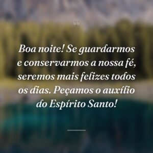 Boa noite! Se guardarmos e conservarmos a nossa fé, seremos mais felizes todos os dias. Peçamos o auxílio do Espírito Santo!