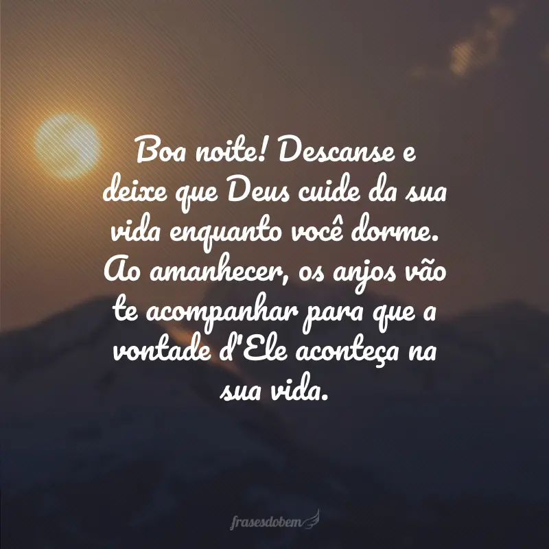 Boa noite! Descanse e deixe que Deus cuide da sua vida enquanto você dorme. Ao amanhecer, os anjos vão te acompanhar para que a vontade d'Ele aconteça na sua vida.