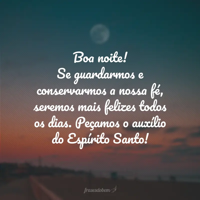 Boa noite! Se guardarmos e conservarmos a nossa fé, seremos mais felizes todos os dias. Peçamos o auxílio do Espírito Santo!