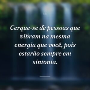 Cerque-se de pessoas que vibram na mesma energia que você, pois estarão sempre em sintonia.