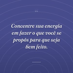 Concentre sua energia em fazer o que você se propôs para que seja bem feito.
