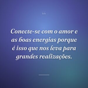 Conecte-se com o amor e as boas energias porque é isso que nos leva para grandes realizações.