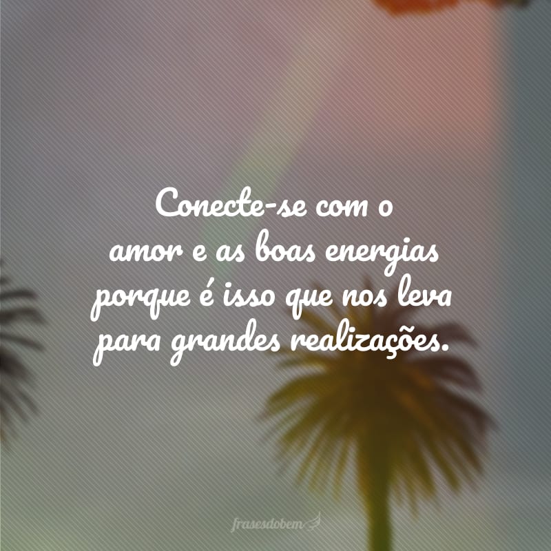 Conecte-se com o amor e as boas energias porque é isso que nos leva para grandes realizações.