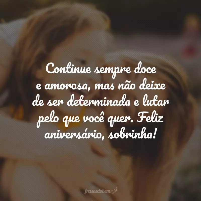 Continue sempre doce e amorosa, mas não deixe de ser determinada e lutar pelo que você quer. Feliz aniversário, sobrinha!