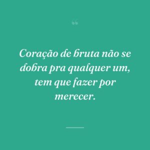 Coração de bruta não se dobra pra qualquer um, tem que fazer por merecer.
