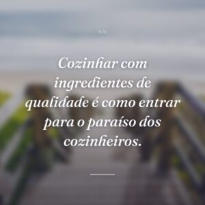 Cozinhar com ingredientes de qualidade é como entrar para o paraíso dos cozinheiros.