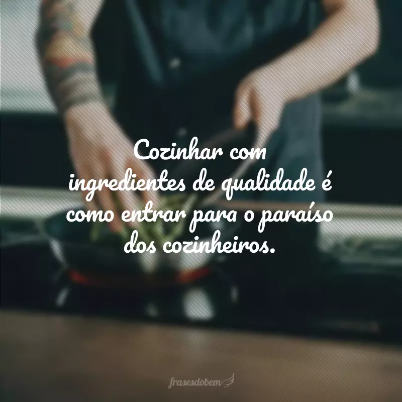 Cozinhar com ingredientes de qualidade é como entrar para o paraíso dos cozinheiros.