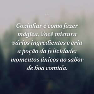 Cozinhar é como fazer mágica. Você mistura vários ingredientes e cria a poção da felicidade: momentos únicos ao sabor de boa comida.