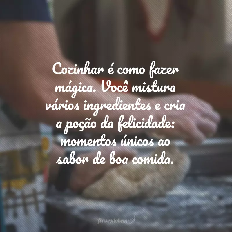 Cozinhar é como fazer mágica. Você mistura vários ingredientes e cria a poção da felicidade: momentos únicos ao sabor de boa comida.